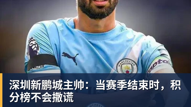 华体会体育深圳新鹏城主帅：当赛季结束时，积分榜不会撒谎
