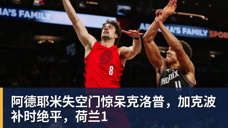 华体会体育阿德耶米失空门惊呆克洛普，加克波补时绝平，荷兰1