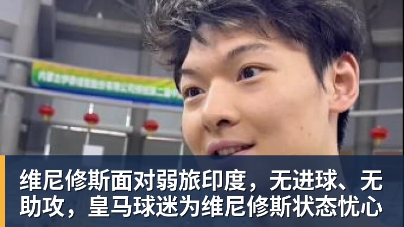 华体会体育维尼修斯面对弱旅印度，无进球、无助攻，皇马球迷为维尼修斯状态忧心