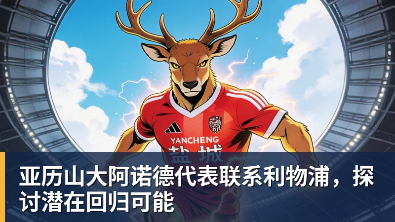 华体会体育亚历山大阿诺德代表联系利物浦,探讨潜在回归可能