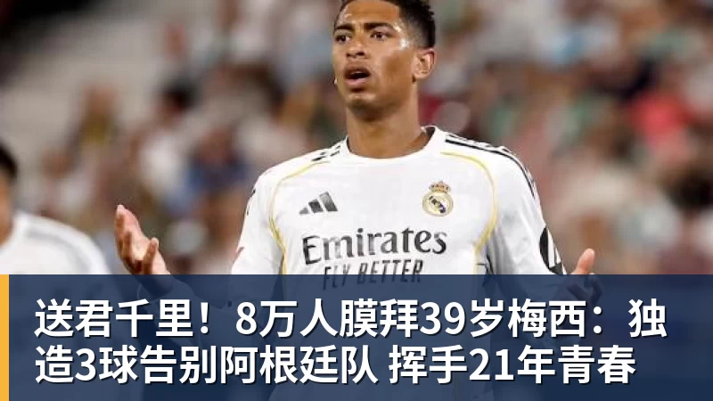 华体会体育送君千里!8万人膜拜39岁梅西:独造3球告别阿根廷队 挥手21年青春