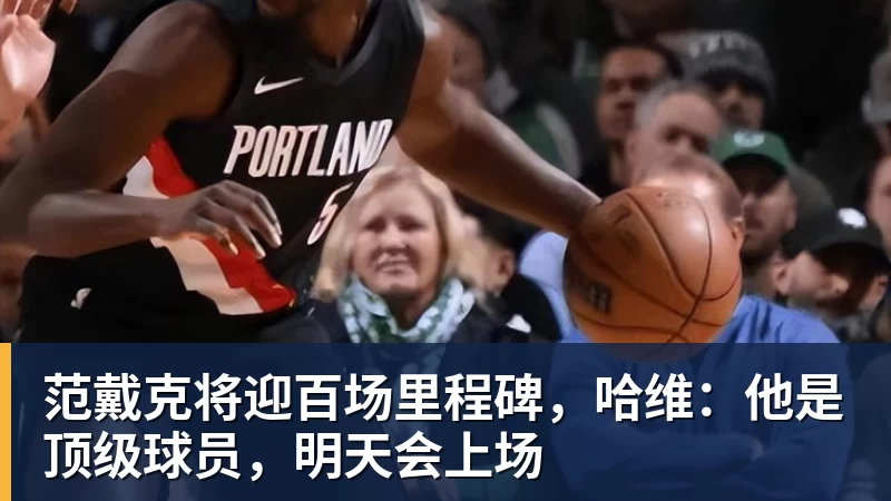 华体会体育范戴克将迎百场里程碑,哈维:他是顶级球员,明天会上场