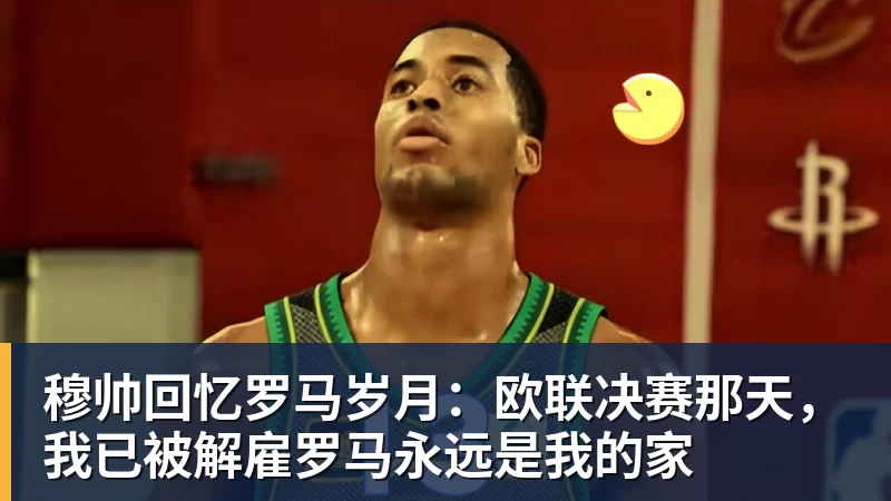 华体会体育穆帅回忆罗马岁月:欧联决赛那天,我已被解雇罗马永远是我的家