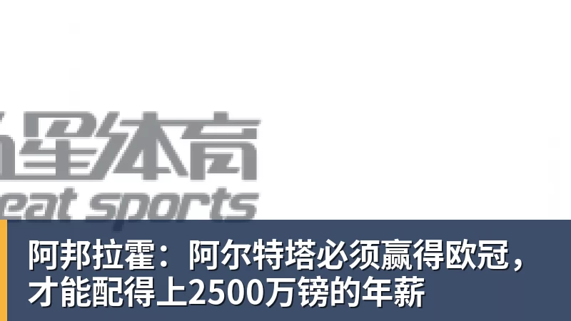 华体会体育阿邦拉霍：阿尔特塔必须赢得欧冠，才能配得上2500万镑的年薪