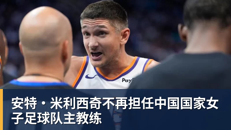 华体会体育安特·米利西奇不再担任中国国家女子足球队主教练