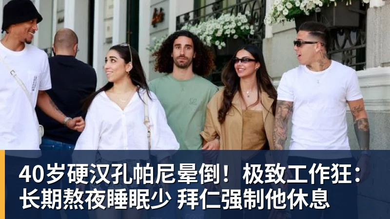 华体会体育40岁硬汉孔帕尼晕倒!极致工作狂:长期熬夜睡眠少 拜仁强制他休息